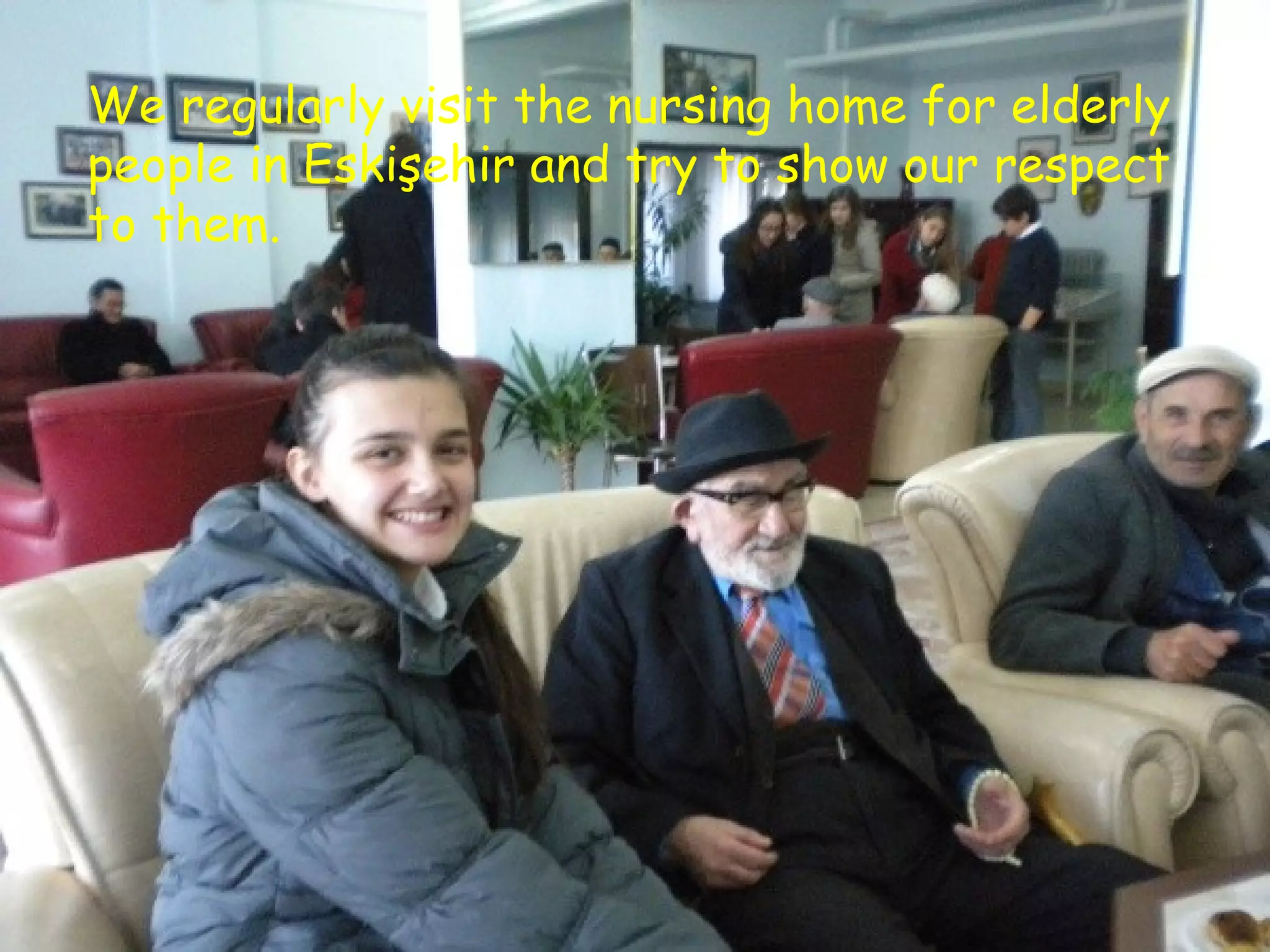 We regularly visit the nursing home for elderly 
people in Eskişehir and try to show our respect 
to them. 
 