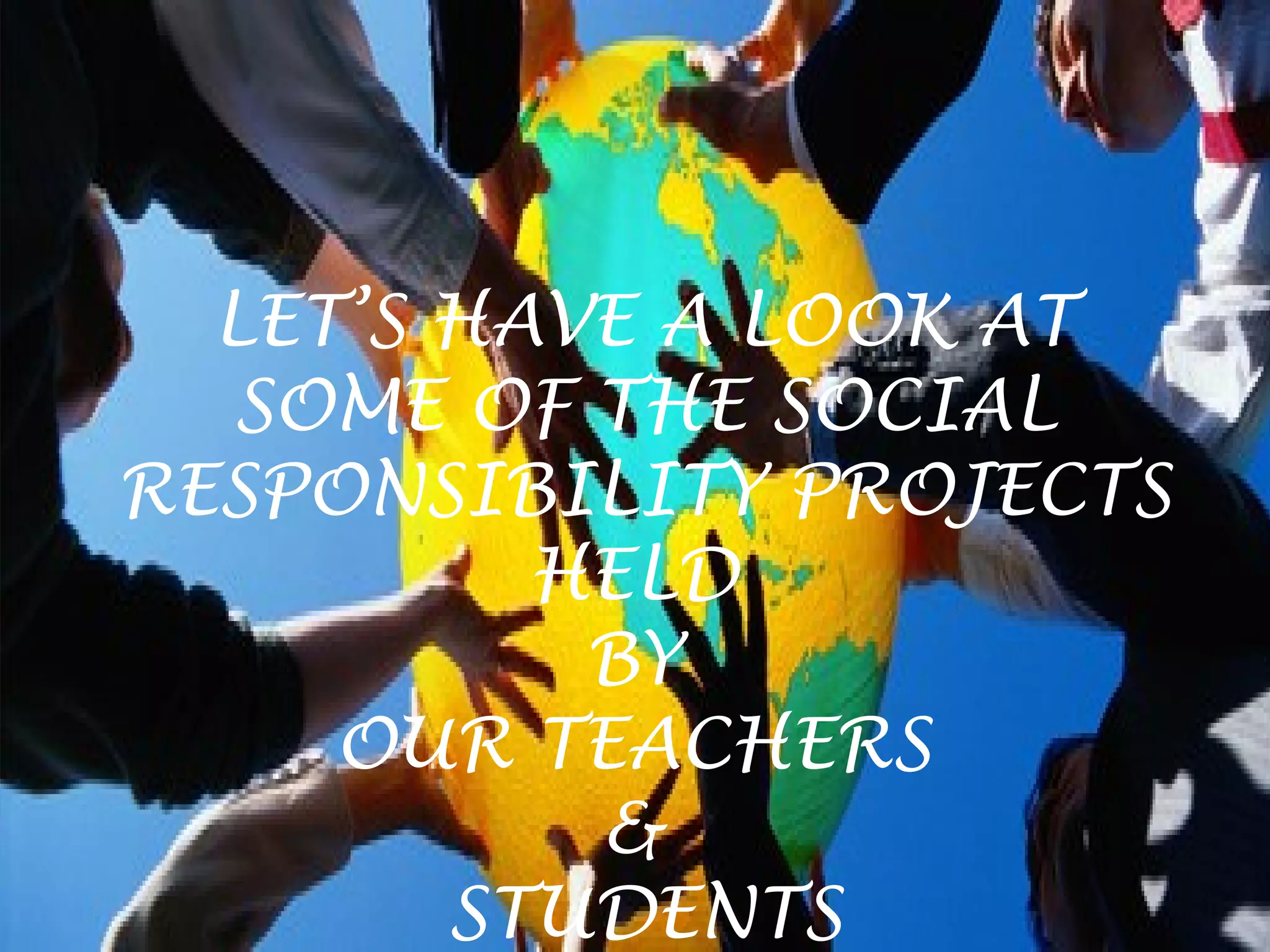 LET’S HAVE A LOOK AT 
SOME OF THE SOCIAL 
RESPONSIBILITY PROJECTS 
HELD 
BY 
OUR TEACHERS 
& 
STUDENTS 
 