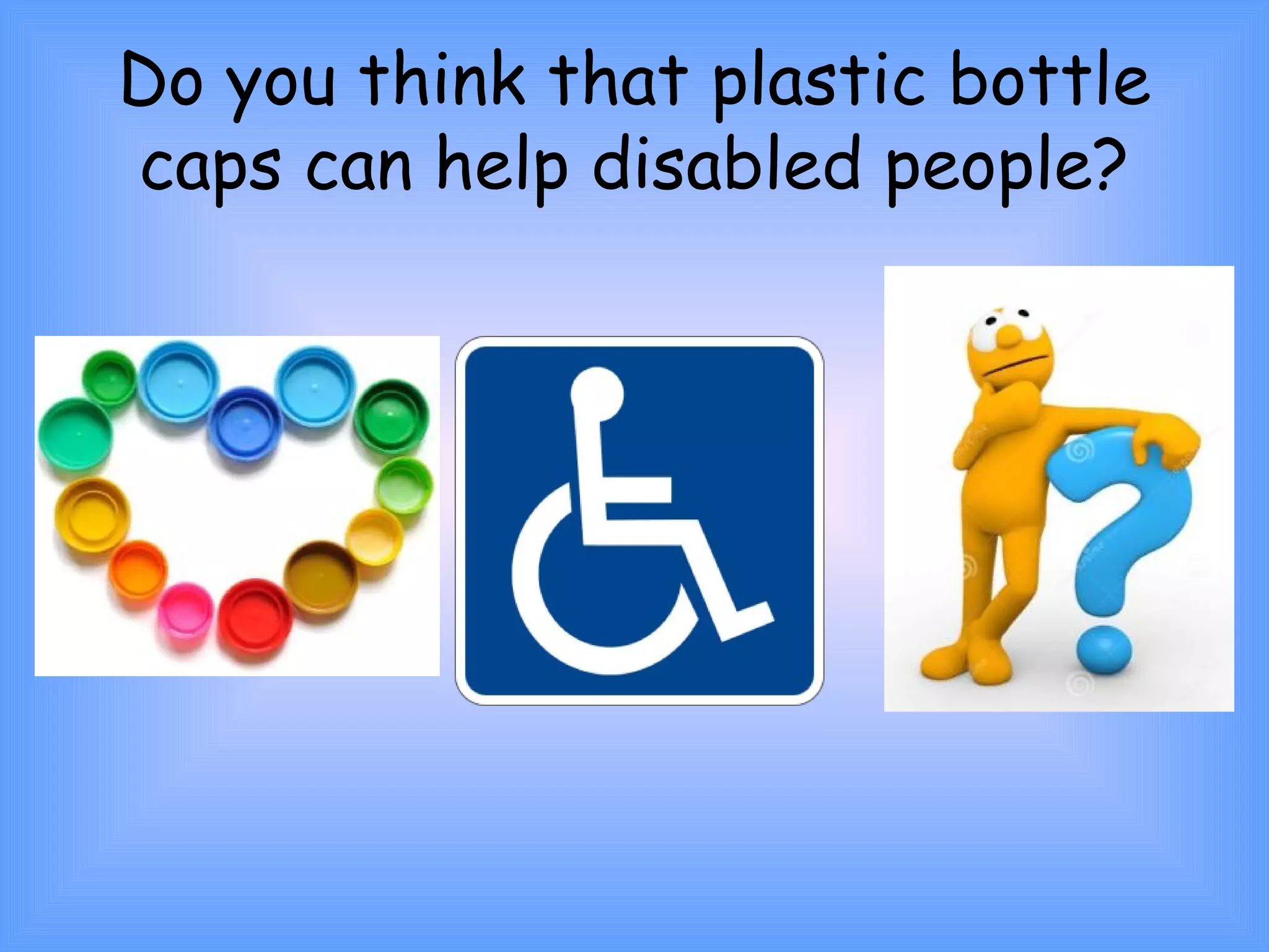 Do you think that plastic bottle 
caps can help disabled people? 
 