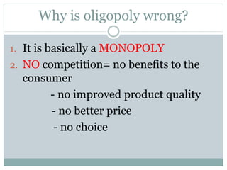 Why is oligopoly wrong?
1. It is basically a MONOPOLY
2. NO competition= no benefits to the
consumer
- no improved product...
