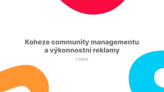 v Meta
Koheze community managementu
a výkonnostní reklamy
 
