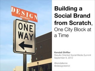 Building a
Social Brand
from Scratch,
One City Block at
a Time
!
!
Kendall Shiﬄer
Results Oriented Social Media Summit
September 8, 2012
!
@kendallanne
@ddesigndistrict

 