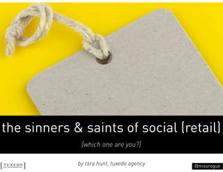 the sinners & saints of social (retail)
              [which one are you?]

             by tara hunt, tuxedo agency   @missrogue
 