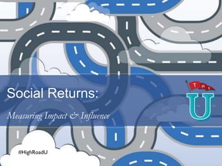 Social Returns:
Measuring Impact & Influence
#HighRoadU
 
