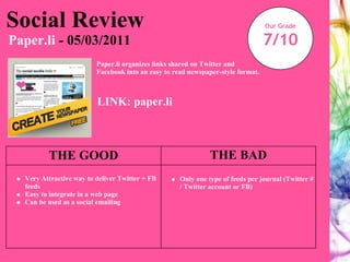 Social Review Paper.li   - 05/03/2011 Our Grade 7/10 Paper.li organizes links shared on Twitter and Facebook into an easy to read newspaper-style format. LINK: paper.li THE GOOD THE BAD ,[object Object],[object Object],[object Object],[object Object]