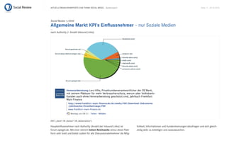 Aktuelle BrAnchenreports zum themA sociAl mediA – Bankenreport                                                                     seite 11 . 20.10.2010




Social Review 1/2010
Allgemeine Markt KPI‘s Einflussnehmer – nur soziale medien
...
nach Authority (= Anzahl inbound links):




kWt: („Bank“ or „Banken“ or „Bankensektor“)

haupteinflussnehmer nach Authority (Anzahl der inbound links) ist          lichkeit, informationen und kundenmeinungen abzufragen und sich gleich-
forum.spiegel.de. mit einer extrem hohen Reichweite streut diese platt-    zeitig aktiv zu beteiligen und auszutauschen.
form sehr breit und bietet zudem für alle diskussionsteilnehmer die mög-
 