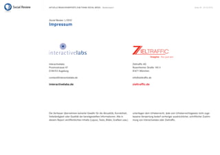 Aktuelle BrAnchenreports zum themA sociAl mediA – Bankenreport                                                                            seite 28 . 20.10.2010




Social Review 1/2010
Impressum




interactivelabs                                                                 zieltraffic AG
provinostrasse 47                                                               rosenheimer straße 145 h
d-86153 Augsburg                                                                81671 münchen

contact@interactivelabs.de                                                      info@zieltraffic.de

interactivelabs.de                                                              zieltrafﬁc.de




die Verfasser übernehmen keinerlei Gewähr für die Aktualität, korrektheit,      unterliegen dem urheberrecht. Jede vom urheberrechtsgesetz nicht zuge-
Vollständigkeit oder Qualität der bereitgestellten informationen. Alle in       lassene Verwertung bedarf vorheriger ausdrücklicher, schriftlicher zustim-
diesem report veröffentlichten inhalte (layout, texte, Bilder, Grafiken usw.)   mung von interactivelabs oder zieltraffic.
 