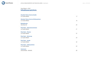 Aktuelle BrAnchenreports zum themA sociAl mediA – Bankenreport        seite 3 . 20.10.2010




Social Review 1/2010
Inhaltsverzeichnis

Aktuelles Thema: Service Kanäle
nur Soziale Medien                                               17

Aktuelles Thema: Service Einflussnehmer
nur Soziale Medien                                               18

Beispielkunde
Fidor Bank AG                                                    20

Fidor Bank – Diskussionsvolumen
nur Soziale Medien                                               21

Fidor Bank – Themen
nur Soziale Medien                                               22

Fidor Bank – Stimmung
nur Soziale Medien                                               23

Fidor Bank – Kanäle
nur Soziale Medien                                               24

Fidor Bank – Einflussnehmer
nur Soziale Medien                                               25

Impressum
interactivelabs . Zieltraffic                                    28
 