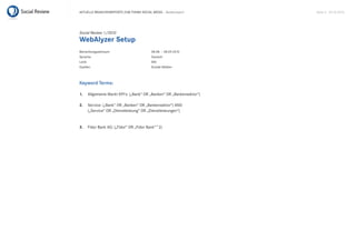 Aktuelle BrAnchenreports zum themA sociAl mediA – Bankenreport        seite 4 . 20.10.2010




Social Review 1/2010
WebAlyzer Setup
Betrachtungszeitraum:                     08.08. – 08.09.2010
sprache:                                  deutsch
land:                                     Alle
Quellen:                                  soziale medien



Keyword Terms:

1.   Allgemeine markt kpi‘s: („Bank“ or „Banken“ or „Bankensektor“)

2.   service: („Bank“ or „Banken“ or „Bankensektor“) And
     („service“ or „dienstleistung“ or „dienstleistungen“)


3.   Fidor Bank AG: („Fidor“ or „Fidor Bank“~2)
 