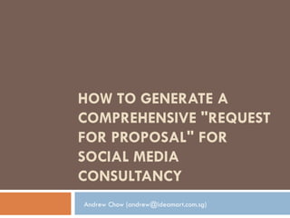 HOW TO GENERATE A
COMPREHENSIVE "REQUEST
FOR PROPOSAL" FOR
SOCIAL MEDIA
CONSULTANCY
Andrew Chow (andrew@ideamart.com.sg)
 