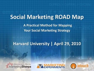 Social Marketing ROAD MapA Practical Method for Mapping Your Social Marketing Strategy Harvard University | April 29, 2010 
