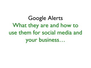 Google Alerts
What they are and how to
use them for social media and
your business…
 