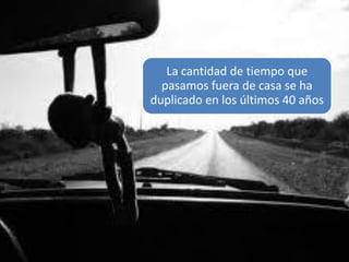 La cantidad de tiempo que
  pasamos fuera de casa se ha
duplicado en los últimos 40 años




                    *Dipsticks Research
 