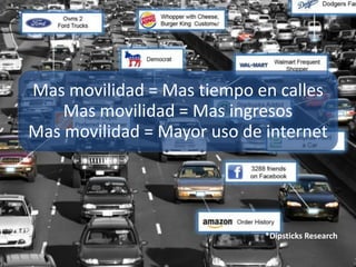Mas movilidad = Mas tiempo en calles
    Mas movilidad = Mas ingresos
Mas movilidad = Mayor uso de internet




                             *Dipsticks Research
 