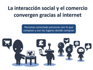 La interacción social y el comercio
   convergen gracias al internet
       Personas conectado personas con lo que
      compran y con los lugares donde compran
 
