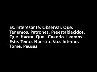 Es. Interesante. Observar. Que.
Tenemos. Patrones. Preestablecidos.
Que. Hacen. Que. Cuando. Leemos.
Este. Texto. Nuestra. Voz. Interior.
Tome. Pausas.
 