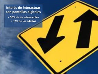 Interés de interactuar
con pantallas digitales
 • 56% de los adolecentes
   • 37% de los adultos
 