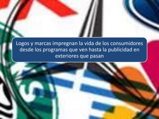 Logos y marcas impregnan la vida de los consumidores
 desde los programas que ven hasta la publicidad en
                exteriores que pasan
 