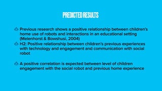 Previous research shows a positive relationship between children’s
home use of robots and interactions in an educational s...