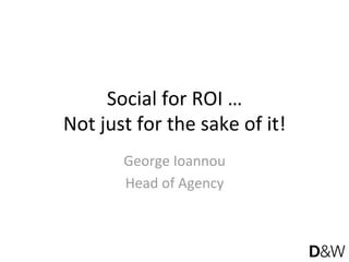 Social for ROI … 
Not just for the sake of it! 
George Ioannou 
Head of Agency  
 