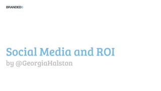 Social Media and ROI
by @GeorgiaHalston
 