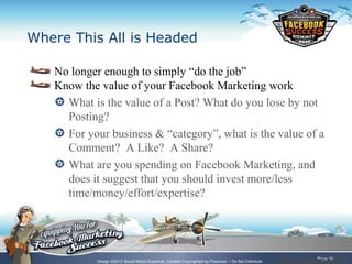 Where This All is Headed

   No longer enough to simply “do the job”
   Know the value of your Facebook Marketing work
   ...