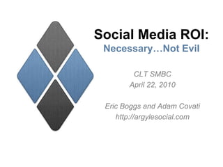 Social Media ROI:Necessary…Not Evil CLT SMBC April 22, 2010 Eric Boggs and Adam Covati http://argylesocial.com 