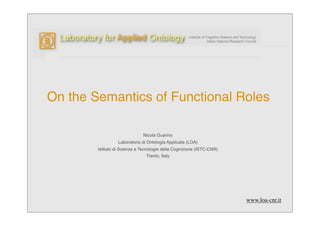 On the Semantics of Functional Roles

                              Nicola Guarino
                  Laboratorio di Ontologia Applicata (LOA)
        Istituto di Scienze e Tecnologie della Cognizione (ISTC-CNR)
                                Trento, Italy




                                                                       www.loa-cnr.it
 