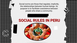 SOCIAL RULES IN PERU
Social norms are those that regulate, implicitly,
the relationships between human beings. Its
purpose is to facilitate coexistence between
people who share a community.
 