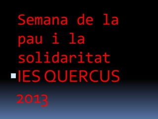 Semana de la
pau i la
solidaritat
IES QUERCUS
2013
 