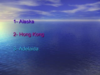 1- Alaska
2- Hong Kong
3- Adelaida

 