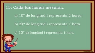 a) 10º de longitud i representa 2 hores
b) 24º de longitud i representa 1 hora
c) 15º de longitud i representa 1 hora
 