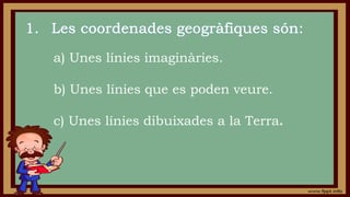 a) Unes línies imaginàries.
b) Unes línies que es poden veure.
c) Unes línies dibuixades a la Terra.
 