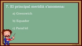 a) Greenwich
b) Equador
c) Paral·lel
 