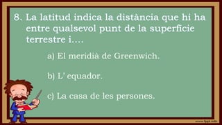 a) El meridià de Greenwich.
b) L’ equador.
c) La casa de les persones.
 
