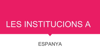 LES INSTITUCIONS A
ESPANYA
 