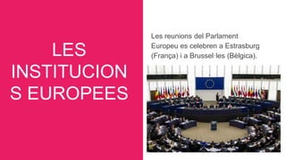 LES
INSTITUCION
S EUROPEES
Les reunions del Parlament
Europeu es celebren a Estrasburg
(França) i a Brussel·les (Bèlgica).
 