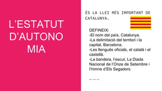 L’ESTATUT
D’AUTONO
MIA
ÉS LA LLEI MÉS IMPORTANT DE
CATALUNYA.
DEFINEIX:
-El nom del país, Catalunya.
-La delimitació del t...