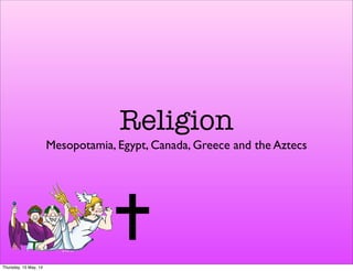 Religion
Mesopotamia, Egypt, Canada, Greece and the Aztecs
Thursday, 15 May, 14
 