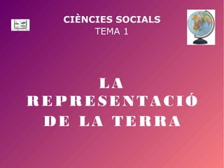 CIÈNCIES SOCIALS
TEMA 1
LA
REPRESENTACIÓ
DE LA TERRA
 