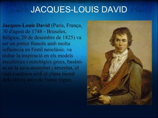JACQUES-LOUIS DAVID Jacques-Louis David  (París, França, 30 d'agost de 1748 - Bruseles, Bélgica, 29 de desembre de 1825) va ser un pintor francés amb molta influéncia en l'estil neoclásic. va trobar la inspiració en els models escultórics i mitológics grecs, basánt-se en la seva austeritat i severitat, el cual cuadrava amb el clima moral dels últims anys de l'antic régim. 