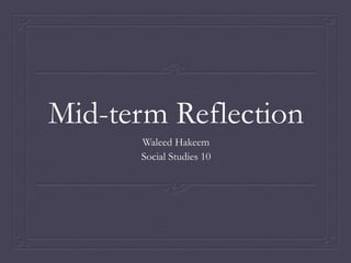 Mid-term Reflection
Waleed Hakeem
Social Studies 10
 