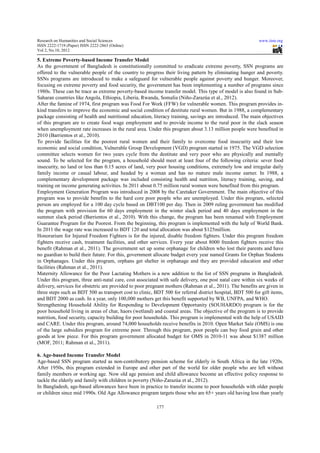 Research on Humanities and Social Sciences                                                                  www.iiste.org
ISSN 2222-1719 (Paper) ISSN 2222-2863 (Online)
                                   2863
Vol 2, No.10, 2012

5. Extreme Poverty-based Income Transfer Model
                       based
As the government of Bangladesh is constitutionally committed to eradicate extreme poverty, SSN programs are
                                                          committed
offered to the vulnerable people of the country to progress their living pattern by eliminating hunger and poverty.
SSNs programs are introduced to make a safeguard for vulnerable people against poverty and hunger. Moreover,
focusing on extreme poverty and food security, the government has been implementing a number of programs since
1980s. These can be trace as extreme poverty based income transfer model. This type of model is also found in Sub-
                                        poverty-based                                                               Sub
Saharan countries like Angola, Ethiopia, Liberia, Rwanda, Somalia (Niño Zarazúa et al., 2012).
            ountries                                                 (Niño-Zarazúa
After the famine of 1974, first program was Food For Work (FFW) for vulnerable women. This program provides in-
                                                      or                                                             in
kind transfers to improve the economic and social condition of destitute rural women. But in 1988, a complementary
package consisting of health and nutritional education, literacy training, savings are introduced. The main objectives
of this program are to create food wage employment and to provide income to the rural poor in the slack season
                                                                                         rural
when unemployment rate increases in the rural area. Under this program about 3.13 million people were benefited in
2010 (Barrientos et al., 2010).
To provide facilities for the poorest rural women and their family to overcome food insecurity and their low
economic and social condition, Vulnerable Group Development (VGD) program started in 1975. The VGD selection
committee selects women for two years cycle from the destitute and very poor who are physically and mentally
sound. To be selected for the program, a household should meet at least four of the following criteria: sever food
          o
insecurity, no land or less than 0.15 acres of land, very poor housing conditions, extremely low and irregular daily
family income or casual labour, and headed by a woman and has no mature male income earner. In 1988, a
complementary development package was included consisting health and nutrition, literacy training, saving, and
training on income generating activities. In 2011 about 0.75 million rural women were benefited from this program.
Employment Generation Program was introduced in 2008 by the Caretaker Government. The main objective of this
program was to provide benefits to the hard core poor people who are unemployed. Under this program, selected  sele
person are employed for a 100 day cycle based on DBT100 per day. Then in 2009 ruling government has modified
the program with provision for 60 days employment in the winter slack period and 40 days employment in the
summer slack period (Barrientos et al., 2010). With this change, the program has been renamed with Employment
Guarantee Program for the Poorest. From the beginning, this program is implemented with the help of World Bank.
In 2011 the wage rate was increased to BDT 120 and total allocation was about $125million.
                                                                       was
Honorarium for Injured Freedom Fighters is for the injured, disable freedom fighters. Under this program freedom
fighters receive cash, treatment facilities, and other services. Every year about 8000 freedom fighters receive this
benefit (Rahman et al., 2011). The government set up some orphanage for children who lost their parents and have
     fit
no guardian to build their future. For this, government allocate budget every year named Grants for Orphan Students
in Orphanages. Under this program, orphans get shelter in orphanage and they are provided education and other
                                    am,
facilities (Rahman et al., 2011).
Maternity Allowance for the Poor Lactating Mothers is a new addition to the list of SSN programs in Bangladesh.
Under this program, three anti-natal care, cost associated with safe delivery, one post natal care within six weeks of
                                  natal
delivery, services for obstetric are provided to poor pregnant mothers (Rahman et al., 2011). The benefits are given in
three steps such as BDT 500 as transport cost to clinic, BDT 500 for referral district hospital, BDT 500 for gift items,
and BDT 2000 as cash. In a year, only 100,000 mothers get this benefit supported by WB, UNFPA, and WHO.
Strengthening Household Ability for Responding to Development Opportunity (SOUHARDO) program is for the
                                                                                    (SOUHARDO)
poor household living in areas of char, haors (wetland) and coastal areas. The objective of the program is to provide
nutrition, food security, capacity building for poor households. This program is implemented with the help of USAID
                                                                                                                USA
and CARE. Under this program, around 74,000 households receive benefits in 2010. Open Market Sale (OMS) is one
of the large subsidies program for extreme poor. Through this program, poor people can buy food grain and other
goods at low piece. For this program government allocated budget for OMS in 2010-11 was about $1387 million
                                 rogram                                              2010 11
(MOF, 2011; Rahman et al., 2011).

6. Age-based Income Transfer Model
        based
Age-based SSN program started as non-contributory pension scheme for elderly in South Africa in the late 1920s.
                                     non contributory                                                      192
After 1950s, this program extended in Europe and other part of the world for older people who are left without
family members or working age. Now old age pension and child allowance become an effective policy response to
tackle the elderly and family with children in poverty (Niño-Zarazúa et al., 2012).
                               ith                     (Niño
In Bangladesh, age-based allowances have been in practice to transfer income to poor households with older people
                     based
or children since mid 1990s. Old Age Allowance program targets those who are 65+ years ol having less than yearly
                                                                                       old

                                                          177
 