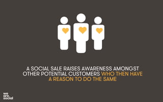 A SOCIAL SALE RAISES AWARENESS AMONGST 
OTHER POTENTIAL CUSTOMERS WHO THEN HAVE 
A REASON TO DO THE SAME 
 