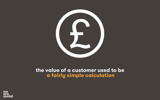 £ 
the value of a customer used to be 
a fairly simple calculation 
 