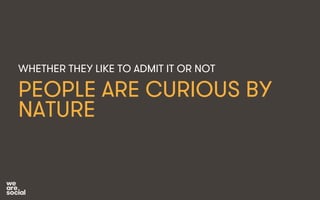 WHETHER THEY LIKE TO ADMIT IT OR NOT 
PEOPLE ARE CURIOUS BY 
NATURE 
 