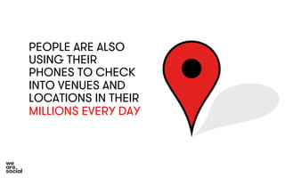PEOPLE ARE ALSO 
USING THEIR 
PHONES TO CHECK 
INTO VENUES AND 
LOCATIONS IN THEIR 
MILLIONS EVERY DAY 
 