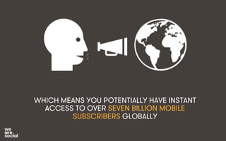 WHICH MEANS YOU POTENTIALLY HAVE INSTANT 
ACCESS TO OVER SEVEN BILLION MOBILE 
SUBSCRIBERS GLOBALLY 
 