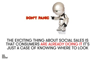 THE EXCITING THING ABOUT SOCIAL SALES IS 
THAT CONSUMERS ARE ALREADY DOING IT IT’S 
JUST A CASE OF KNOWING WHERE TO LOOK 
 