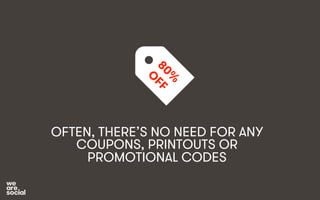 OFTEN, THERE’S NO NEED FOR ANY 
COUPONS, PRINTOUTS OR 
PROMOTIONAL CODES 
 